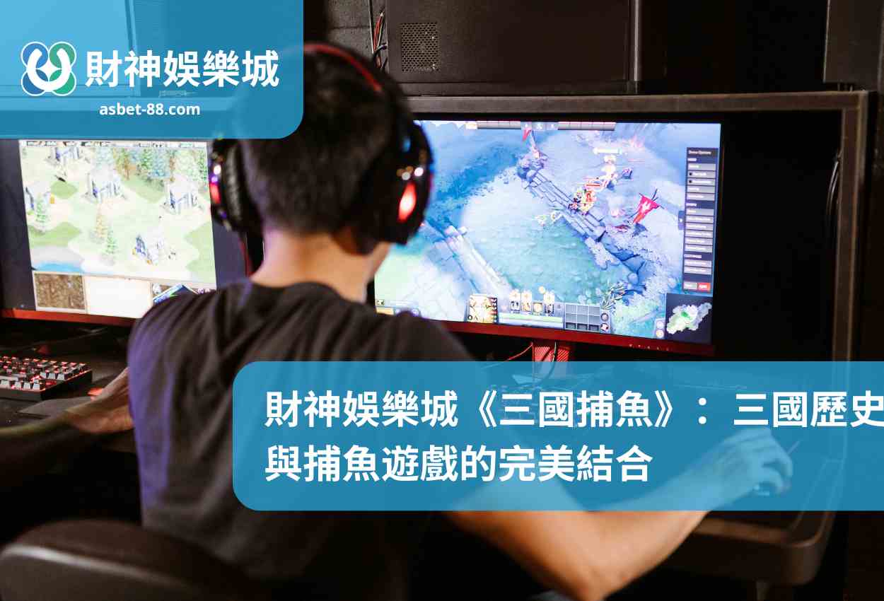 財神娛樂城《三國捕魚》：三國歷史與捕魚遊戲的完美結合